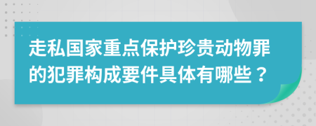 走私国家重点保护珍贵动物罪的犯罪构成要件具体有哪些？