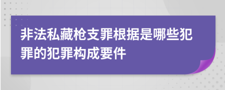 非法私藏枪支罪根据是哪些犯罪的犯罪构成要件