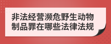 非法经营濒危野生动物制品罪在哪些法律法规