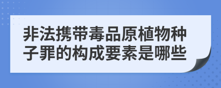 非法携带毒品原植物种子罪的构成要素是哪些