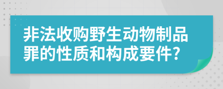 非法收购野生动物制品罪的性质和构成要件?