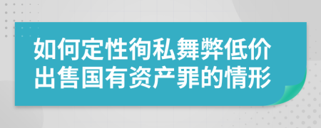 如何定性徇私舞弊低价出售国有资产罪的情形