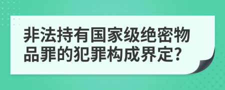 非法持有国家级绝密物品罪的犯罪构成界定?