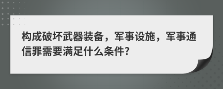 构成破坏武器装备，军事设施，军事通信罪需要满足什么条件?