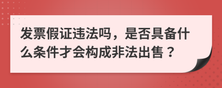 发票假证违法吗，是否具备什么条件才会构成非法出售？