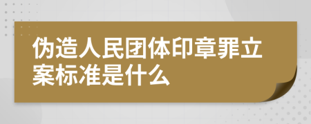 伪造人民团体印章罪立案标准是什么