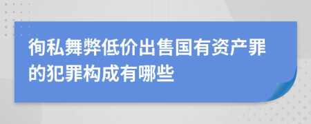 徇私舞弊低价出售国有资产罪的犯罪构成有哪些