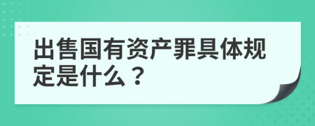 出售国有资产罪具体规定是什么？