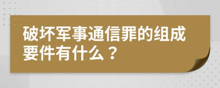 破坏军事通信罪的组成要件有什么？