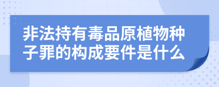 非法持有毒品原植物种子罪的构成要件是什么