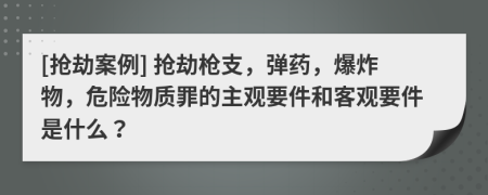 [抢劫案例] 抢劫枪支，弹药，爆炸物，危险物质罪的主观要件和客观要件是什么？