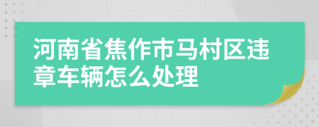 河南省焦作市马村区违章车辆怎么处理