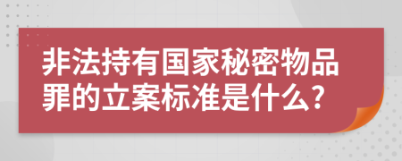 非法持有国家秘密物品罪的立案标准是什么?