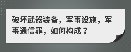 破坏武器装备，军事设施，军事通信罪，如何构成？