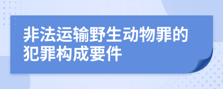 非法运输野生动物罪的犯罪构成要件