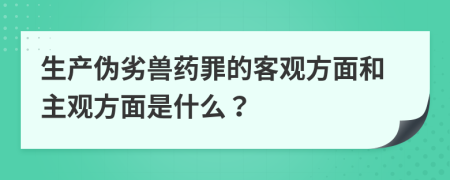 生产伪劣兽药罪的客观方面和主观方面是什么？