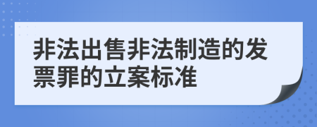 非法出售非法制造的发票罪的立案标准