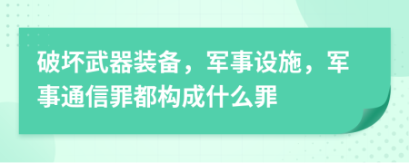 破坏武器装备，军事设施，军事通信罪都构成什么罪