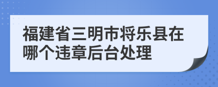 福建省三明市将乐县在哪个违章后台处理