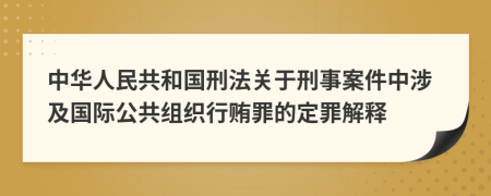 中华人民共和国刑法关于刑事案件中涉及国际公共组织行贿罪的定罪解释