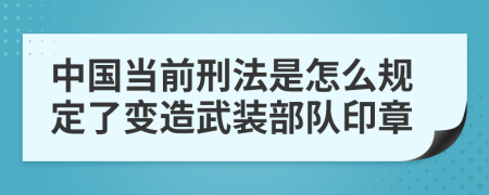 中国当前刑法是怎么规定了变造武装部队印章