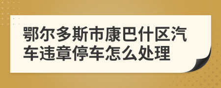 鄂尔多斯市康巴什区汽车违章停车怎么处理