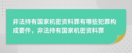 非法持有国家机密资料罪有哪些犯罪构成要件，非法持有国家机密资料罪