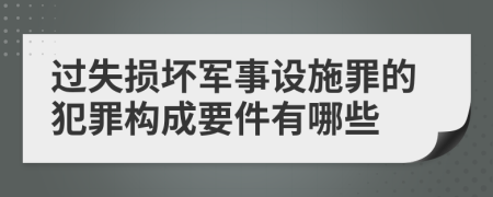 过失损坏军事设施罪的犯罪构成要件有哪些