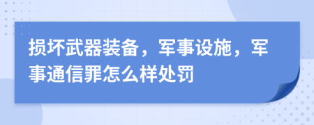 损坏武器装备，军事设施，军事通信罪怎么样处罚