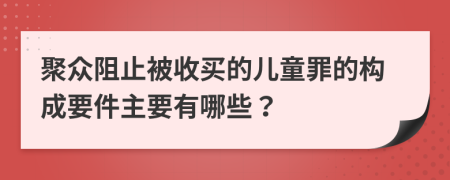 聚众阻止被收买的儿童罪的构成要件主要有哪些？