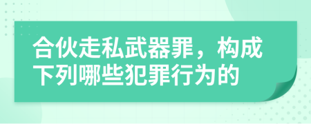 合伙走私武器罪，构成下列哪些犯罪行为的