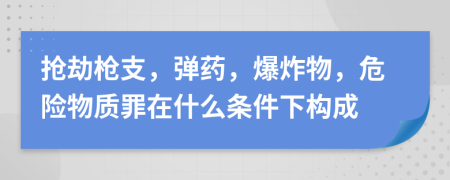 抢劫枪支，弹药，爆炸物，危险物质罪在什么条件下构成