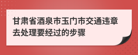 甘肃省酒泉市玉门市交通违章去处理要经过的步骤