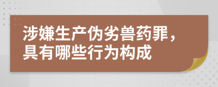 涉嫌生产伪劣兽药罪，具有哪些行为构成