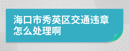 海口市秀英区交通违章怎么处理啊