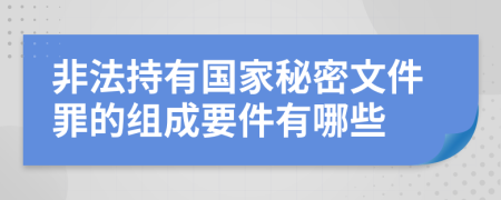 非法持有国家秘密文件罪的组成要件有哪些