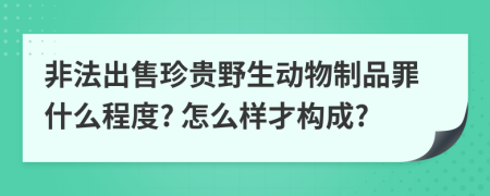 非法出售珍贵野生动物制品罪什么程度? 怎么样才构成?