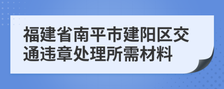 福建省南平市建阳区交通违章处理所需材料