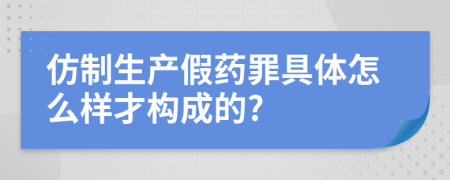 仿制生产假药罪具体怎么样才构成的?