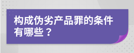 构成伪劣产品罪的条件有哪些？