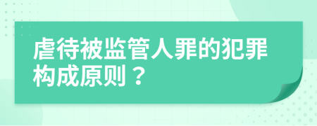 虐待被监管人罪的犯罪构成原则？