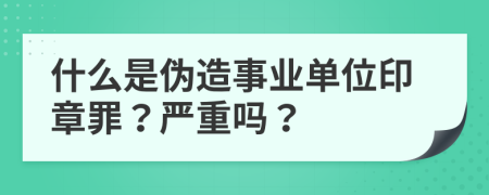 什么是伪造事业单位印章罪？严重吗？