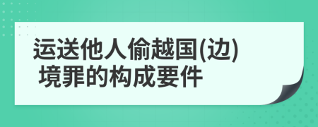 运送他人偷越国(边) 境罪的构成要件