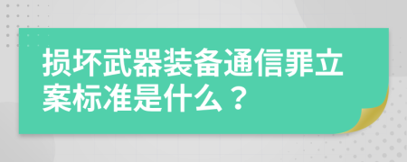 损坏武器装备通信罪立案标准是什么？