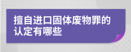 擅自进口固体废物罪的认定有哪些