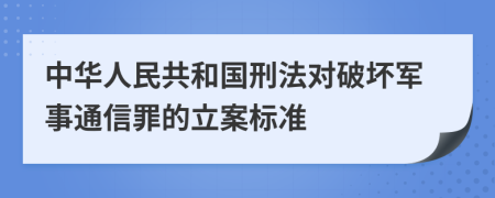 中华人民共和国刑法对破坏军事通信罪的立案标准