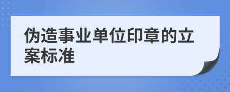 伪造事业单位印章的立案标准