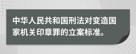 中华人民共和国刑法对变造国家机关印章罪的立案标准。