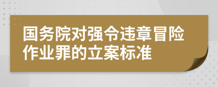 国务院对强令违章冒险作业罪的立案标准