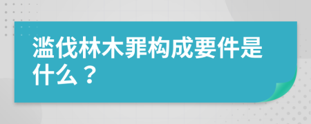 滥伐林木罪构成要件是什么？